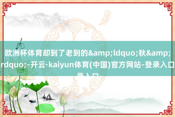 欧洲杯体育却到了老到的&ldquo;秋&rdquo;-开云·kaiyun体育(中国)官方网站-登录入口