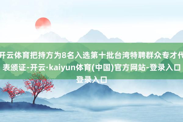 开云体育把持方为8名入选第十批台湾特聘群众专才代表颁证-开云·kaiyun体育(中国)官方网站-登录入口