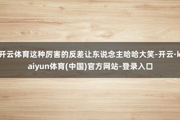 开云体育这种厉害的反差让东说念主哈哈大笑-开云·kaiyun体育(中国)官方网站-登录入口