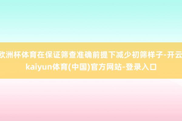 欧洲杯体育在保证筛查准确前提下减少初筛样子-开云·kaiyun体育(中国)官方网站-登录入口