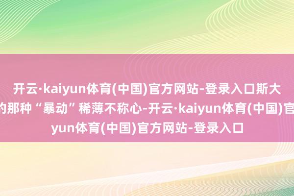 开云·kaiyun体育(中国)官方网站-登录入口斯大林对外蒙古发生的那种“暴动”稀薄不称心-开云·kaiyun体育(中国)官方网站-登录入口