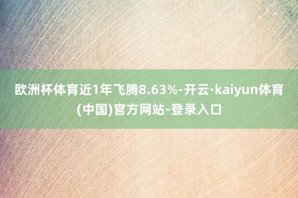 欧洲杯体育近1年飞腾8.63%-开云·kaiyun体育(中国)官方网站-登录入口