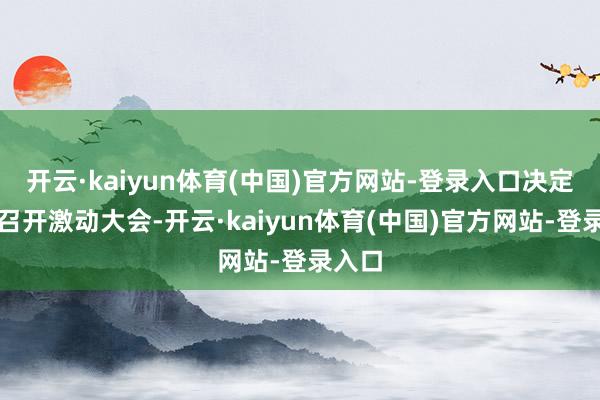 开云·kaiyun体育(中国)官方网站-登录入口决定择期召开激动大会-开云·kaiyun体育(中国)官方网站-登录入口