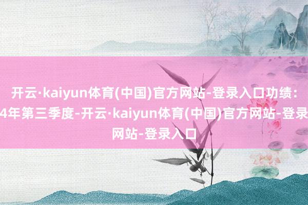 开云·kaiyun体育(中国)官方网站-登录入口功绩:2024年第三季度-开云·kaiyun体育(中国)官方网站-登录入口
