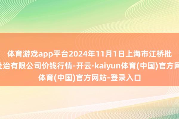体育游戏app平台2024年11月1日上海市江桥批发市集标的处治有限公司价钱行情-开云·kaiyun体育(中国)官方网站-登录入口