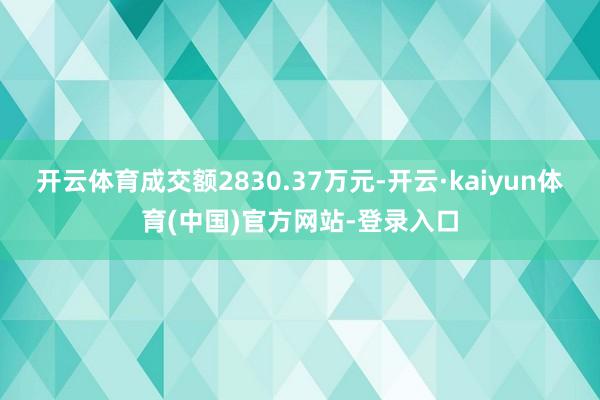 开云体育成交额2830.37万元-开云·kaiyun体育(中国)官方网站-登录入口
