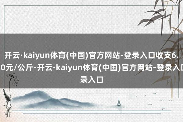 开云·kaiyun体育(中国)官方网站-登录入口收支6.00元/公斤-开云·kaiyun体育(中国)官方网站-登录入口