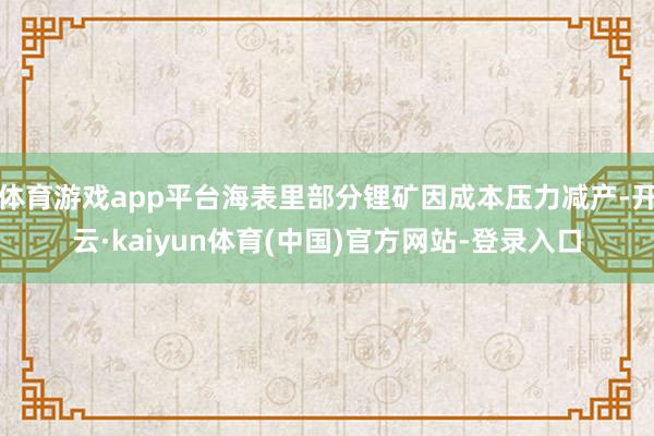 体育游戏app平台海表里部分锂矿因成本压力减产-开云·kaiyun体育(中国)官方网站-登录入口