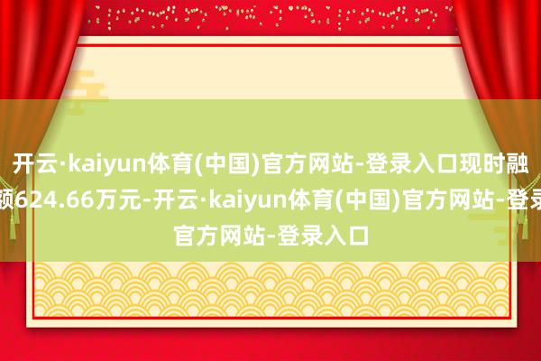 开云·kaiyun体育(中国)官方网站-登录入口现时融资余额624.66万元-开云·kaiyun体育(中国)官方网站-登录入口