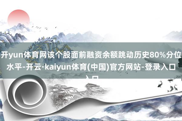 开yun体育网该个股面前融资余额跳动历史80%分位水平-开云·kaiyun体育(中国)官方网站-登录入口
