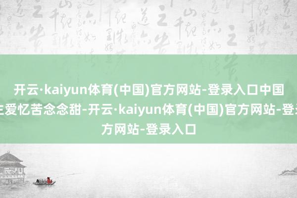 开云·kaiyun体育(中国)官方网站-登录入口中国东谈主爱忆苦念念甜-开云·kaiyun体育(中国)官方网站-登录入口