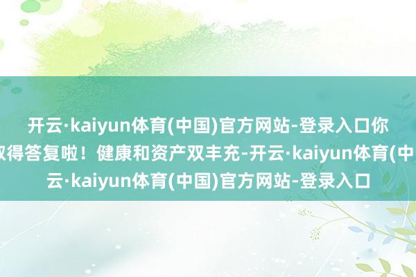 开云·kaiyun体育(中国)官方网站-登录入口你们的吃力付出终于要取得答复啦!健康和资产双丰充-开云·kaiyun体育(中国)官方网站-登录入口