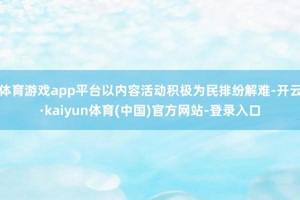 体育游戏app平台以内容活动积极为民排纷解难-开云·kaiyun体育(中国)官方网站-登录入口
