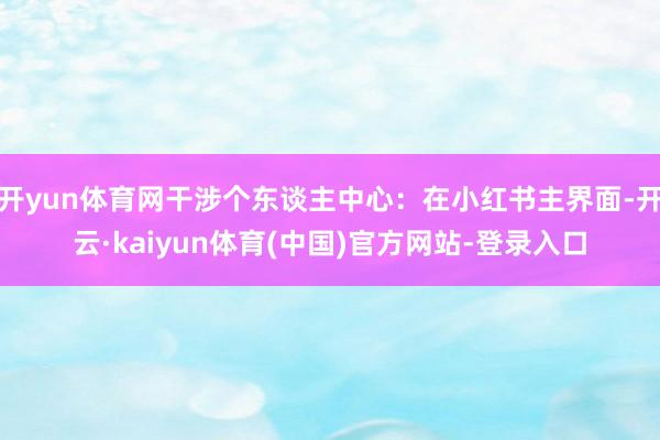 开yun体育网干涉个东谈主中心：在小红书主界面-开云·kaiyun体育(中国)官方网站-登录入口