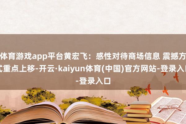 体育游戏app平台黄宏飞:感性对待商场信息 震撼方式重点上移-开云·kaiyun体育(中国)官方网站-登录入口