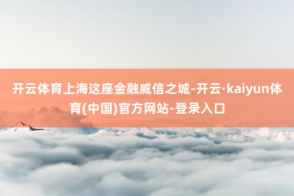 开云体育上海这座金融威信之城-开云·kaiyun体育(中国)官方网站-登录入口