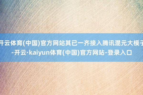 开云体育(中国)官方网站其已一齐接入腾讯混元大模子-开云·kaiyun体育(中国)官方网站-登录入口