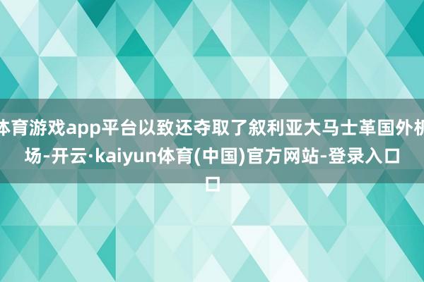 体育游戏app平台以致还夺取了叙利亚大马士革国外机场-开云·kaiyun体育(中国)官方网站-登录入口
