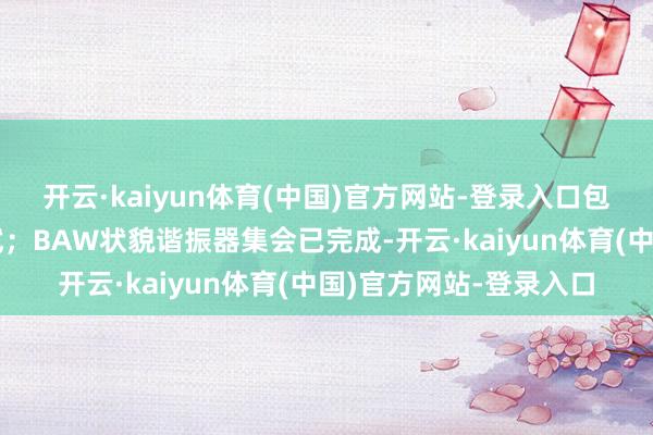 开云·kaiyun体育(中国)官方网站-登录入口包括晶圆制造和封装测试；BAW状貌谐振器集会已完成-开云·kaiyun体育(中国)官方网站-登录入口