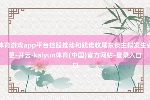 体育游戏app平台控股推动和践诺收尾东谈主拟发生变更-开云·kaiyun体育(中国)官方网站-登录入口