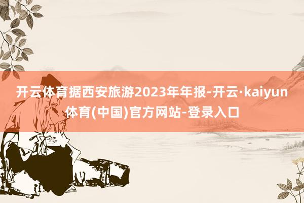 开云体育据西安旅游2023年年报-开云·kaiyun体育(中国)官方网站-登录入口