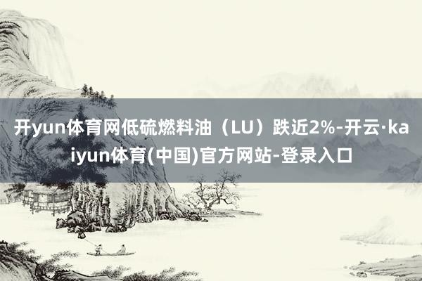 开yun体育网低硫燃料油（LU）跌近2%-开云·kaiyun体育(中国)官方网站-登录入口