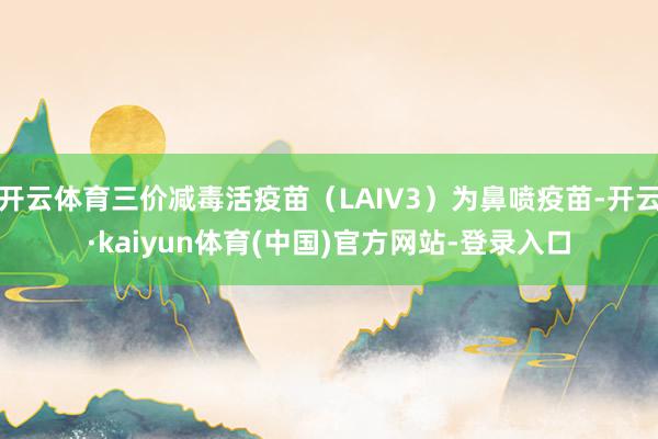 开云体育三价减毒活疫苗（LAIV3）为鼻喷疫苗-开云·kaiyun体育(中国)官方网站-登录入口