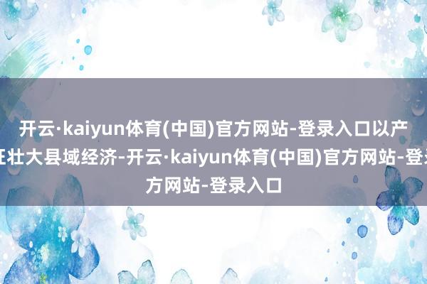 开云·kaiyun体育(中国)官方网站-登录入口以产业兴旺壮大县域经济-开云·kaiyun体育(中国)官方网站-登录入口