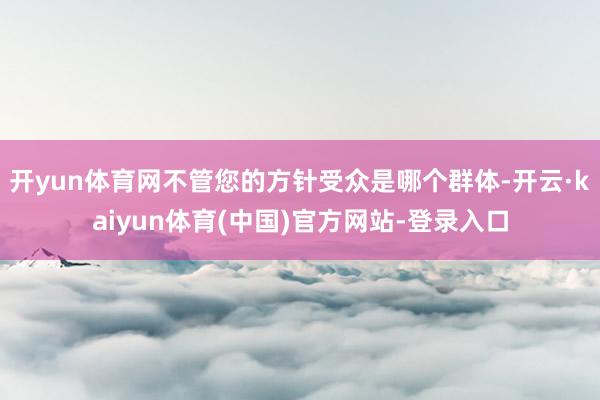 开yun体育网不管您的方针受众是哪个群体-开云·kaiyun体育(中国)官方网站-登录入口