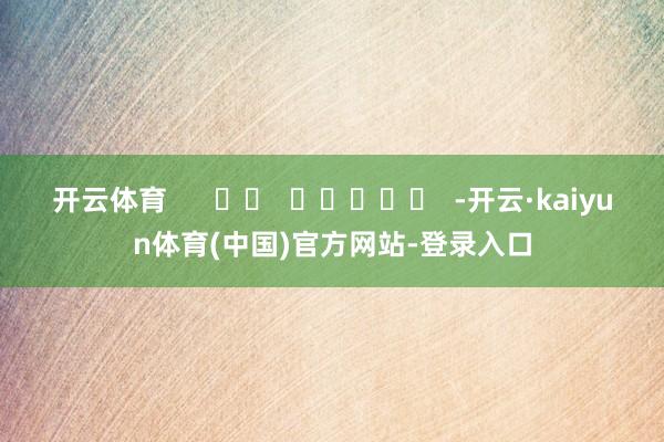开云体育      		  					  -开云·kaiyun体育(中国)官方网站-登录入口