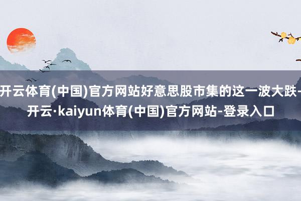 开云体育(中国)官方网站好意思股市集的这一波大跌-开云·kaiyun体育(中国)官方网站-登录入口