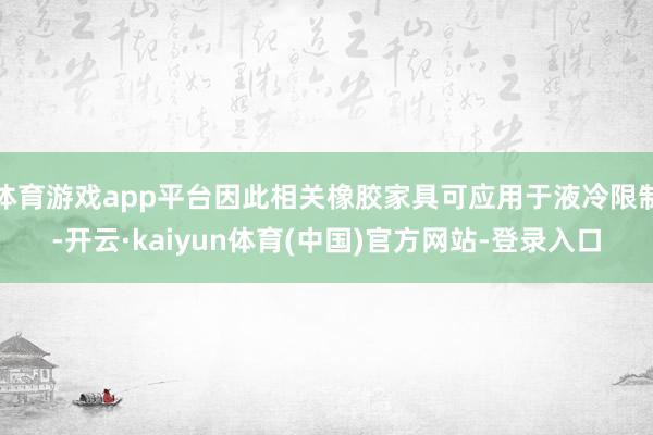 体育游戏app平台因此相关橡胶家具可应用于液冷限制-开云·kaiyun体育(中国)官方网站-登录入口