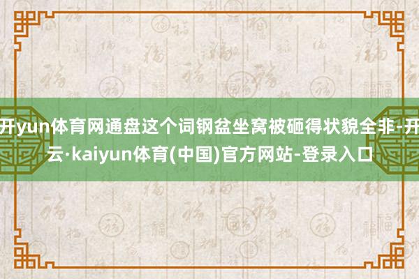 开yun体育网通盘这个词钢盆坐窝被砸得状貌全非-开云·kaiyun体育(中国)官方网站-登录入口