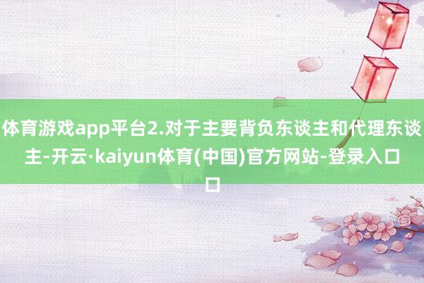 体育游戏app平台2.对于主要背负东谈主和代理东谈主-开云·kaiyun体育(中国)官方网站-登录入口