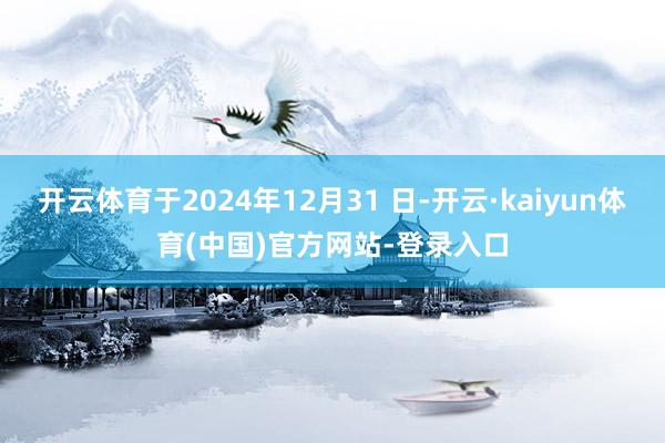 开云体育于2024年12月31 日-开云·kaiyun体育(中国)官方网站-登录入口