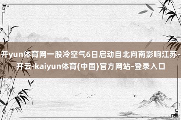 开yun体育网一股冷空气6日启动自北向南影响江苏-开云·kaiyun体育(中国)官方网站-登录入口