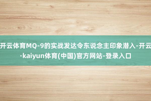 开云体育MQ-9的实战发达令东说念主印象潜入-开云·kaiyun体育(中国)官方网站-登录入口
