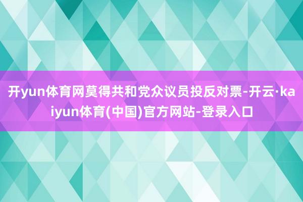开yun体育网莫得共和党众议员投反对票-开云·kaiyun体育(中国)官方网站-登录入口