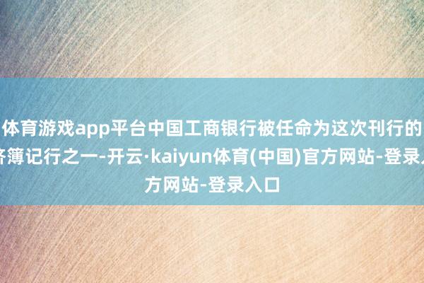 体育游戏app平台中国工商银行被任命为这次刊行的救济簿记行之一-开云·kaiyun体育(中国)官方网站-登录入口