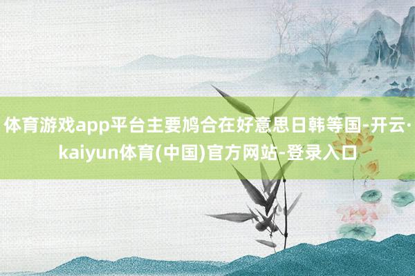 体育游戏app平台主要鸠合在好意思日韩等国-开云·kaiyun体育(中国)官方网站-登录入口