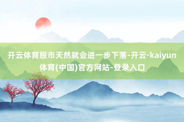 开云体育股市天然就会进一步下落-开云·kaiyun体育(中国)官方网站-登录入口