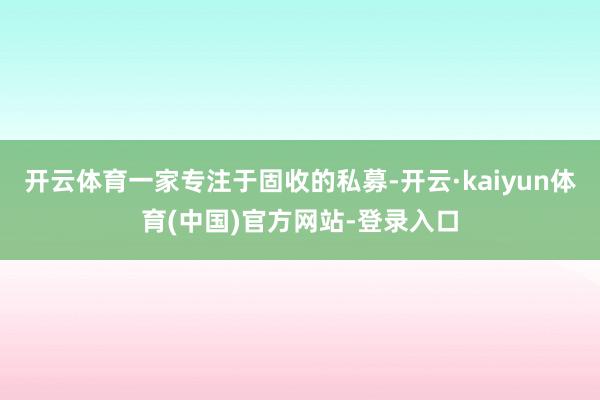 开云体育一家专注于固收的私募-开云·kaiyun体育(中国)官方网站-登录入口