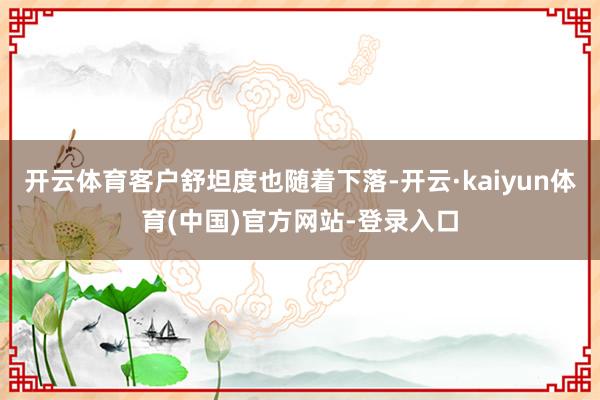 开云体育客户舒坦度也随着下落-开云·kaiyun体育(中国)官方网站-登录入口