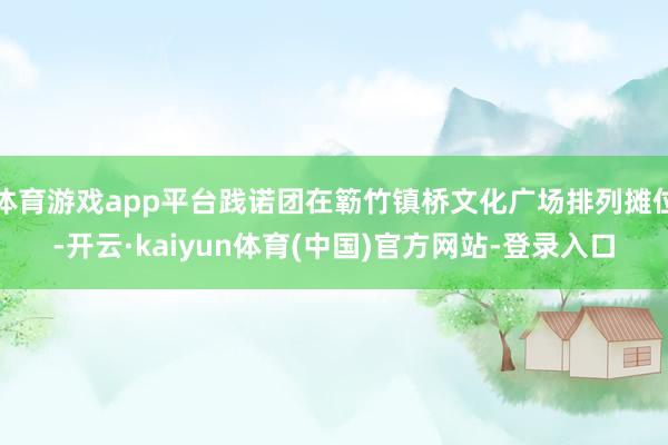 体育游戏app平台践诺团在簕竹镇桥文化广场排列摊位-开云·kaiyun体育(中国)官方网站-登录入口