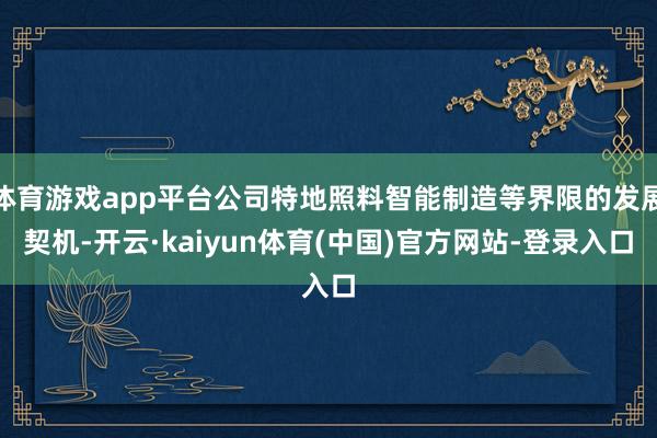 体育游戏app平台公司特地照料智能制造等界限的发展契机-开云·kaiyun体育(中国)官方网站-登录入口