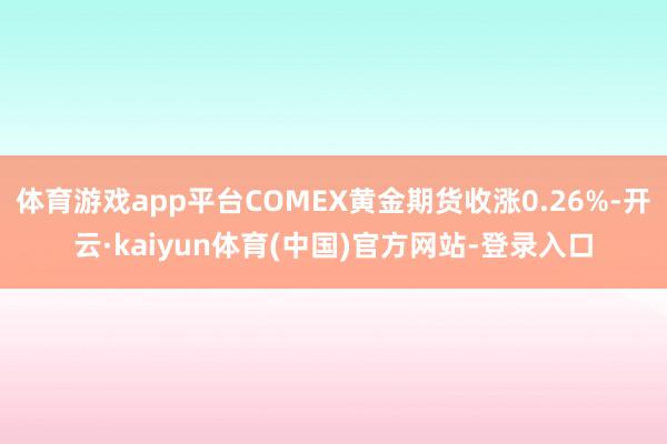 体育游戏app平台COMEX黄金期货收涨0.26%-开云·kaiyun体育(中国)官方网站-登录入口