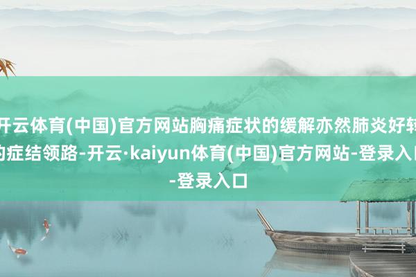 开云体育(中国)官方网站胸痛症状的缓解亦然肺炎好转的症结领路-开云·kaiyun体育(中国)官方网站-登录入口