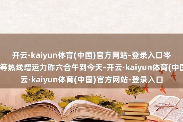 开云·kaiyun体育(中国)官方网站-登录入口岑岭遇寒潮 沈阳、北京等热线增运力昨六合午到今天-开云·kaiyun体育(中国)官方网站-登录入口