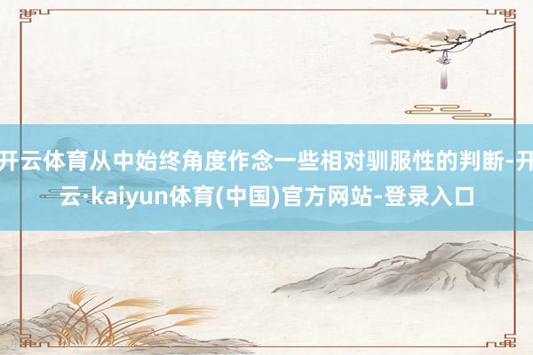 开云体育从中始终角度作念一些相对驯服性的判断-开云·kaiyun体育(中国)官方网站-登录入口