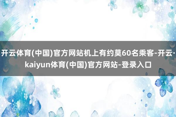 开云体育(中国)官方网站机上有约莫60名乘客-开云·kaiyun体育(中国)官方网站-登录入口